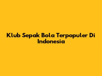 Klub Sepak Bola Terpopuler Di Indonesia