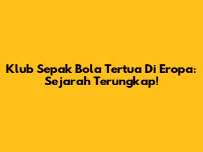 Klub Sepak Bola Tertua Di Eropa: Sejarah Terungkap!