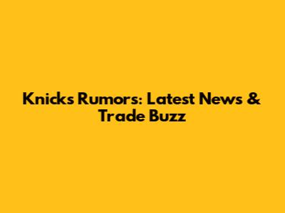 Knicks Rumors: Latest News & Trade Buzz
