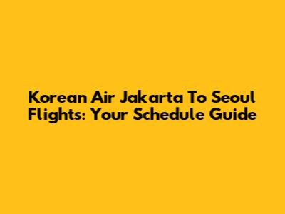 Korean Air Jakarta To Seoul Flights: Your Schedule Guide