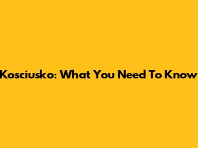 Kosciusko: What You Need To Know