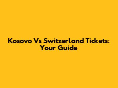 Kosovo Vs Switzerland Tickets: Your Guide