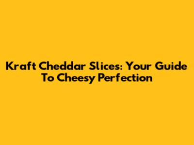 Kraft Cheddar Slices: Your Guide To Cheesy Perfection