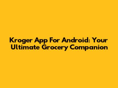 Kroger App For Android: Your Ultimate Grocery Companion