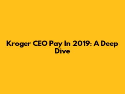 Kroger CEO Pay In 2019: A Deep Dive