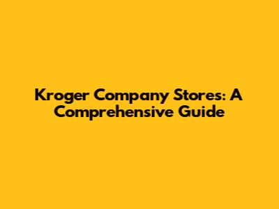 Kroger Company Stores: A Comprehensive Guide