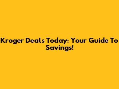 Kroger Deals Today: Your Guide To Savings!