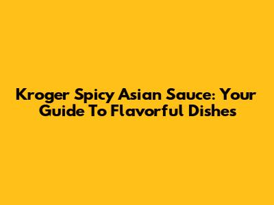 Kroger Spicy Asian Sauce: Your Guide To Flavorful Dishes