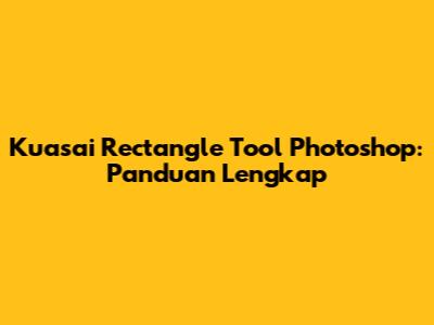 Kuasai Rectangle Tool Photoshop: Panduan Lengkap