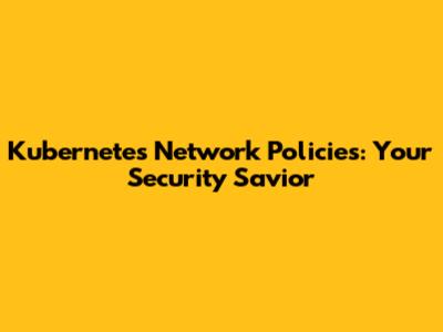 Kubernetes Network Policies: Your Security Savior