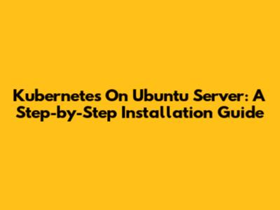Kubernetes On Ubuntu Server: A Step-by-Step Installation Guide