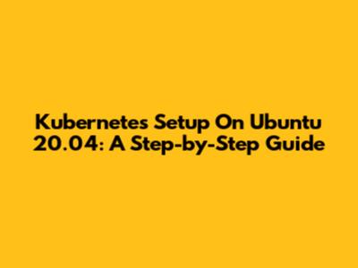 Kubernetes Setup On Ubuntu 20.04: A Step-by-Step Guide