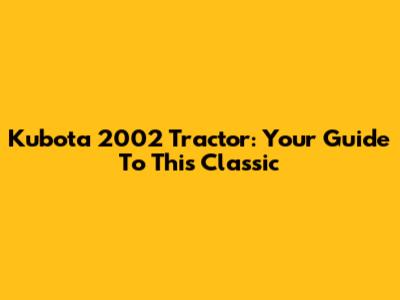 Kubota 2002 Tractor: Your Guide To This Classic