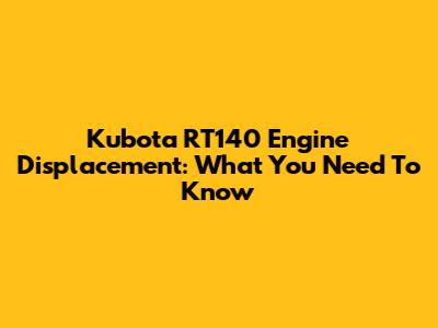 Kubota RT140 Engine Displacement: What You Need To Know