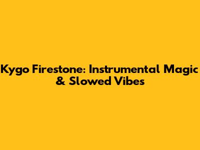 Kygo Firestone: Instrumental Magic & Slowed Vibes