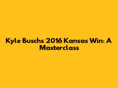 Kyle Busch's 2016 Kansas Win: A Masterclass