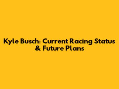 Kyle Busch: Current Racing Status & Future Plans