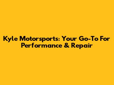 Kyle Motorsports: Your Go-To For Performance & Repair