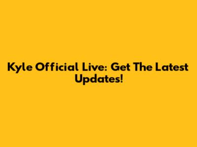 Kyle Official Live: Get The Latest Updates!