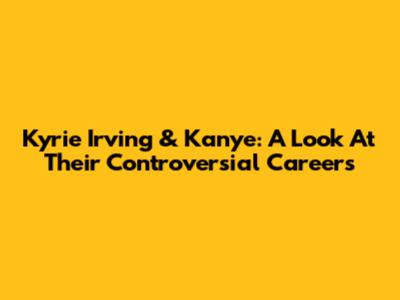 Kyrie Irving & Kanye: A Look At Their Controversial Careers