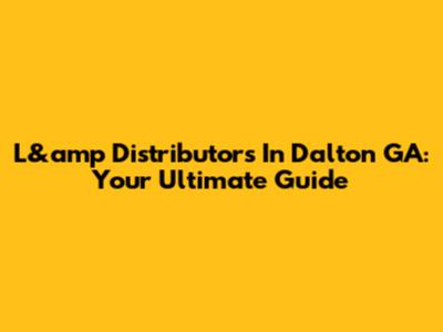 L&amp Distributors In Dalton GA: Your Ultimate Guide
