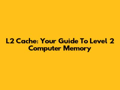 L2 Cache: Your Guide To Level 2 Computer Memory