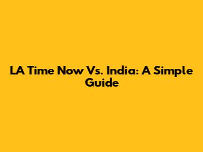 LA Time Now Vs. India: A Simple Guide