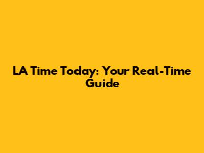 LA Time Today: Your Real-Time Guide