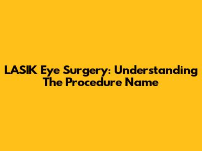 LASIK Eye Surgery: Understanding The Procedure Name