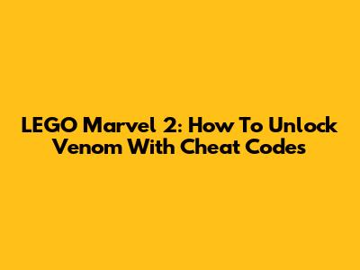 LEGO Marvel 2: How To Unlock Venom With Cheat Codes