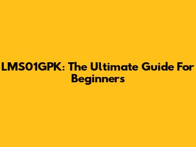LMS01GPK: The Ultimate Guide For Beginners