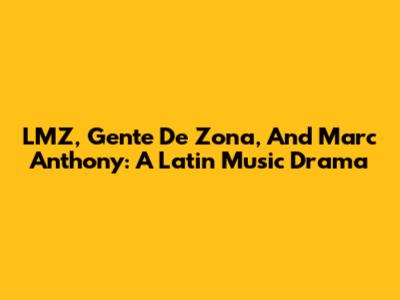 LMZ, Gente De Zona, And Marc Anthony: A Latin Music Drama