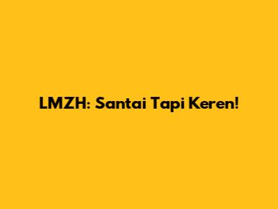 LMZH: Santai Tapi Keren!
