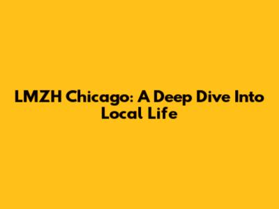 LMZH Chicago: A Deep Dive Into Local Life