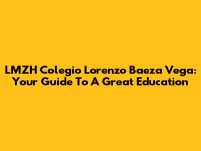 LMZH Colegio Lorenzo Baeza Vega: Your Guide To A Great Education