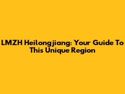 LMZH Heilongjiang: Your Guide To This Unique Region