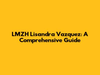 LMZH Lisandra Vazquez: A Comprehensive Guide