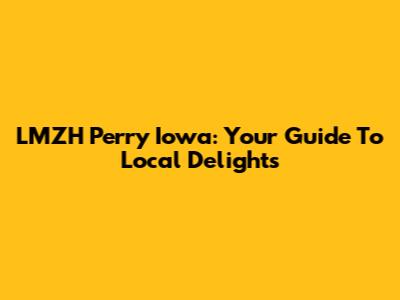 LMZH Perry Iowa: Your Guide To Local Delights