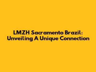 LMZH Sacramento Brazil: Unveiling A Unique Connection
