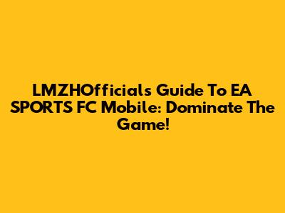LMZHOfficial's Guide To EA SPORTS FC Mobile: Dominate The Game!