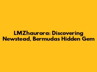 LMZhaurora: Discovering Newstead, Bermuda's Hidden Gem