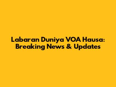 Labaran Duniya VOA Hausa: Breaking News & Updates