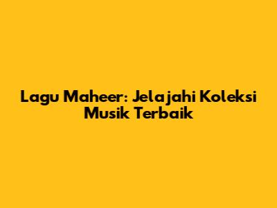 Lagu Maheer: Jelajahi Koleksi Musik Terbaik