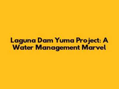 Laguna Dam Yuma Project: A Water Management Marvel