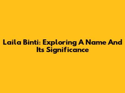 Laila Binti: Exploring A Name And Its Significance