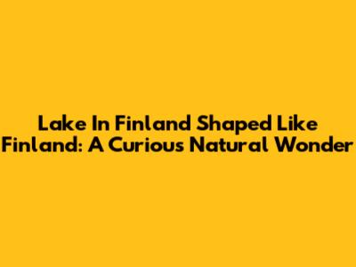 Lake In Finland Shaped Like Finland: A Curious Natural Wonder