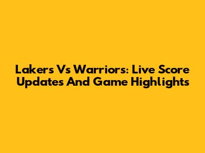 Lakers Vs Warriors: Live Score Updates And Game Highlights