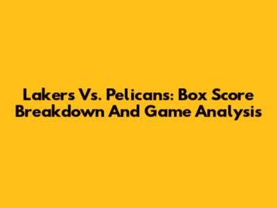 Lakers Vs. Pelicans: Box Score Breakdown And Game Analysis