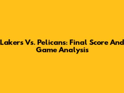 Lakers Vs. Pelicans: Final Score And Game Analysis