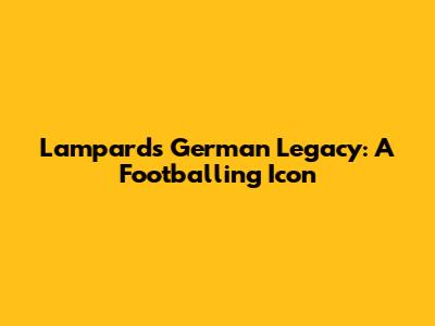 Lampard's German Legacy: A Footballing Icon